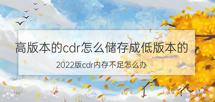 高版本的cdr怎么储存成低版本的 2022版cdr内存不足怎么办？